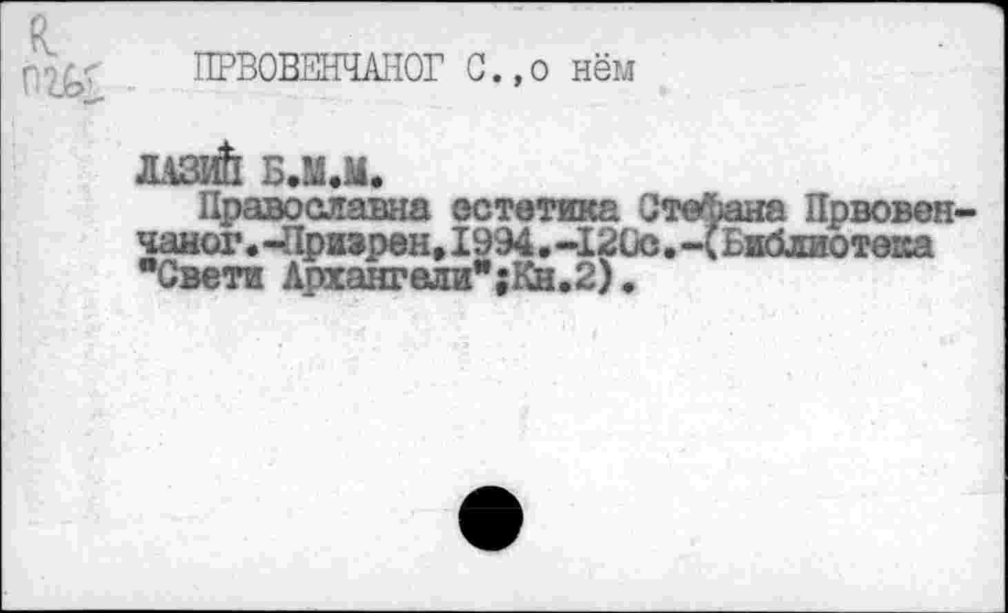 ﻿ПРВ0ВЕНЧА1ЮГ С.,о нём
ДАЗИЙ Б.М.М.
Православна эстетика Стефана Првовен-чаног•-Призрен,1994•-120с•-(Библиотека "Свети Архангели";Кн.2).